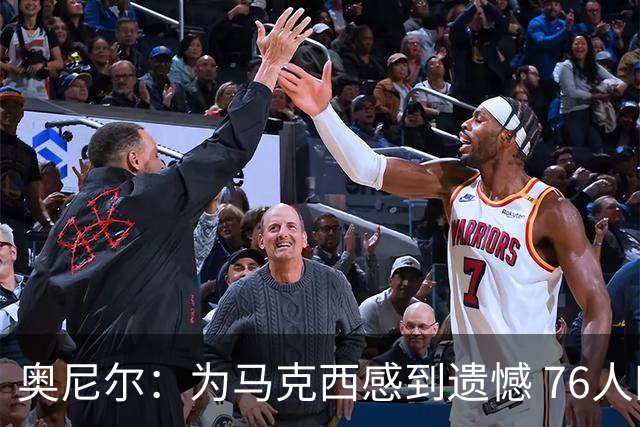 奥尼尔：为马克西感到遗憾 76人四巨头聚首他可能要做出牺牲