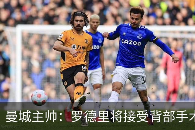 曼城主帅：罗德里将接受背部手术 具体复出时间待定