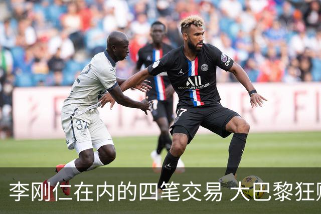 李刚仁在内的四笔交易 大巴黎狂赚一亿欧！大巴黎的算盘打得有多响