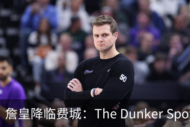 詹皇降临费城：The Dunker Spot拆解勒布朗适配76人的野心与隐患