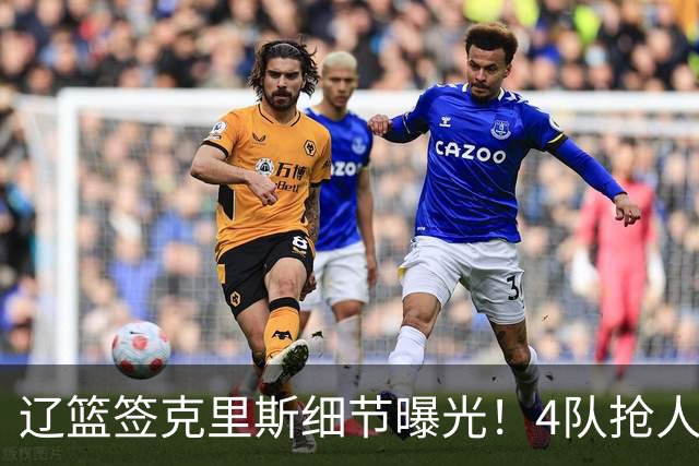 辽篮签克里斯细节曝光！4队抢人他选辽宁，9月初归队 名记担心1事