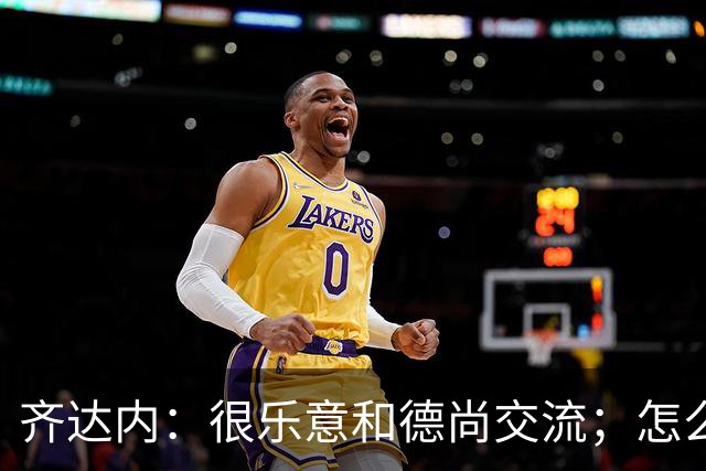 齐达内：很乐意和德尚交流；怎么踢西班牙？这还不是我的目标